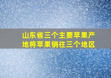 山东省三个主要苹果产地将苹果销往三个地区