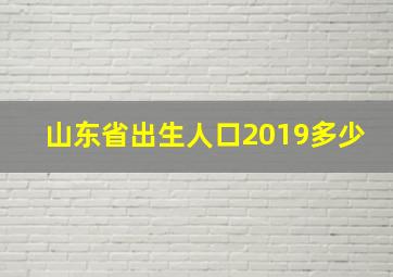 山东省出生人口2019多少