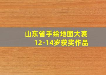 山东省手绘地图大赛12-14岁获奖作品