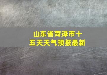 山东省菏泽市十五天天气预报最新