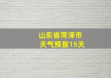 山东省菏泽市天气预报15天