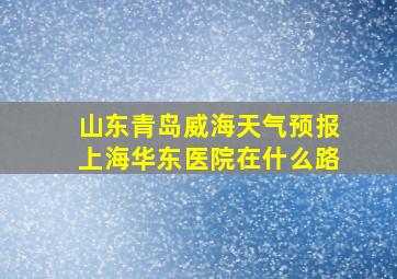 山东青岛威海天气预报上海华东医院在什么路