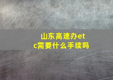 山东高速办etc需要什么手续吗