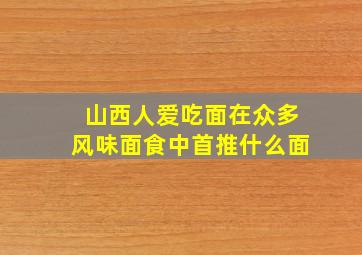 山西人爱吃面在众多风味面食中首推什么面