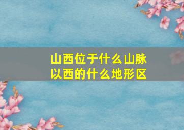 山西位于什么山脉以西的什么地形区