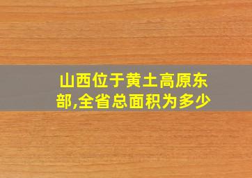 山西位于黄土高原东部,全省总面积为多少