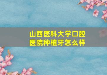 山西医科大学口腔医院种植牙怎么样