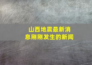 山西地震最新消息刚刚发生的新闻