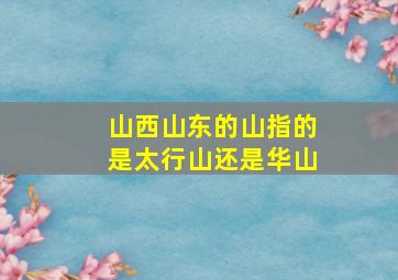 山西山东的山指的是太行山还是华山