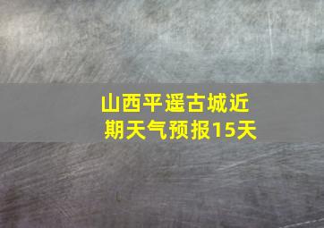 山西平遥古城近期天气预报15天