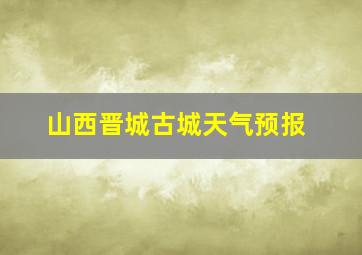 山西晋城古城天气预报