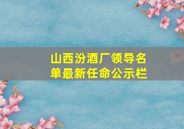 山西汾酒厂领导名单最新任命公示栏