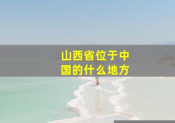 山西省位于中国的什么地方