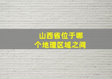 山西省位于哪个地理区域之间