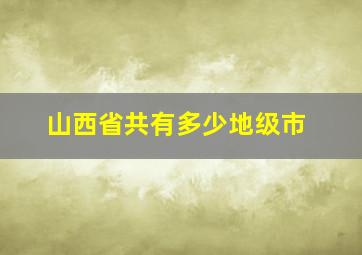 山西省共有多少地级市