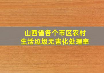 山西省各个市区农村生活垃圾无害化处理率