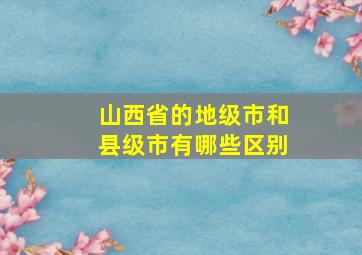 山西省的地级市和县级市有哪些区别