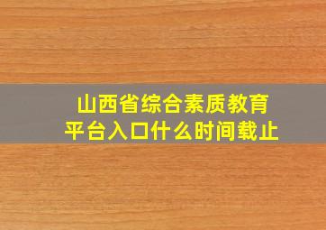 山西省综合素质教育平台入口什么时间载止