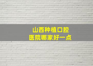 山西种植口腔医院哪家好一点