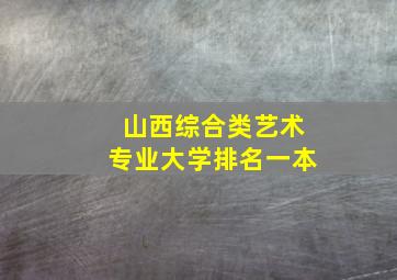 山西综合类艺术专业大学排名一本