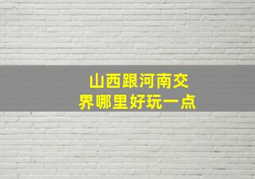 山西跟河南交界哪里好玩一点