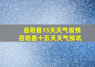 岳阳县15天天气报预岳阳县十五天天气预坑