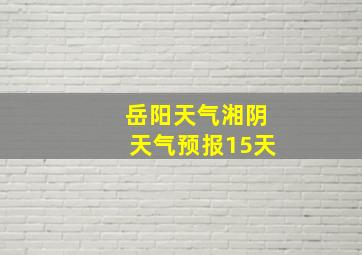 岳阳天气湘阴天气预报15天