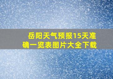 岳阳天气预报15天准确一览表图片大全下载