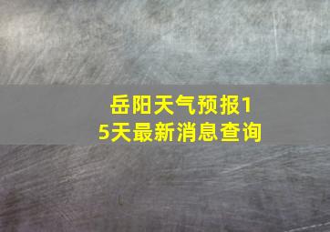 岳阳天气预报15天最新消息查询