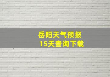 岳阳天气预报15天查询下载