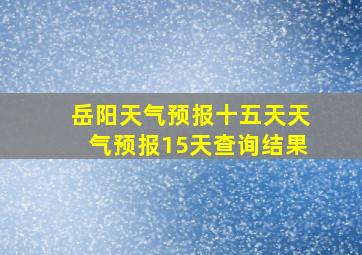 岳阳天气预报十五天天气预报15天查询结果