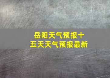 岳阳天气预报十五天天气预报最新