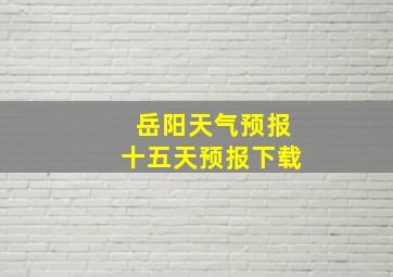 岳阳天气预报十五天预报下载