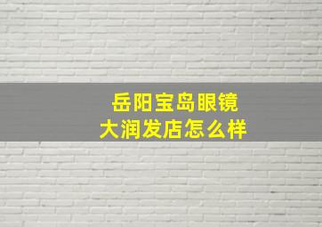 岳阳宝岛眼镜大润发店怎么样