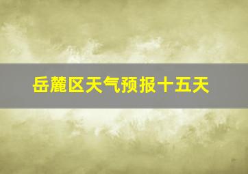 岳麓区天气预报十五天