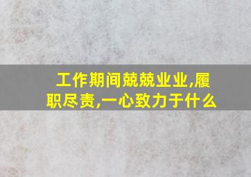 工作期间兢兢业业,履职尽责,一心致力于什么