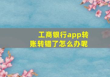 工商银行app转账转错了怎么办呢