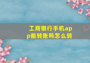 工商银行手机app能转账吗怎么转