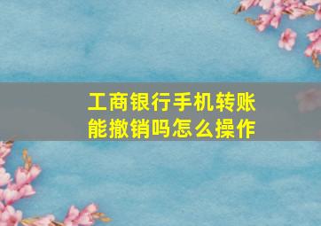 工商银行手机转账能撤销吗怎么操作