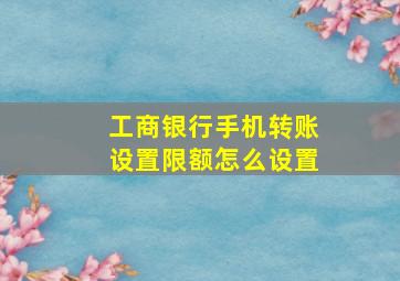 工商银行手机转账设置限额怎么设置