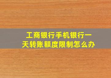 工商银行手机银行一天转账额度限制怎么办