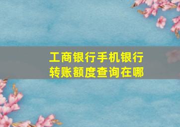 工商银行手机银行转账额度查询在哪