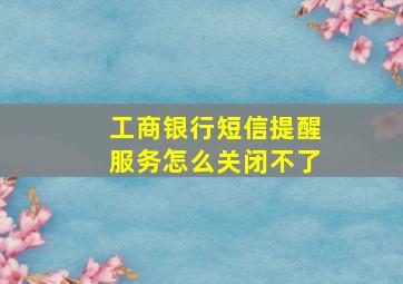 工商银行短信提醒服务怎么关闭不了