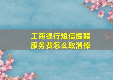 工商银行短信提醒服务费怎么取消掉