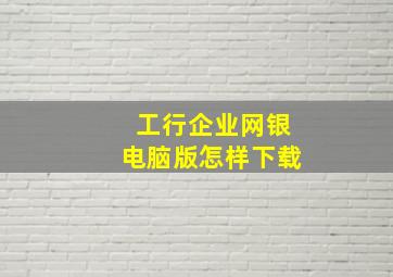 工行企业网银电脑版怎样下载