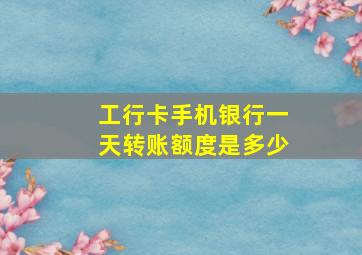 工行卡手机银行一天转账额度是多少