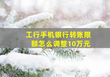 工行手机银行转账限额怎么调整10万元