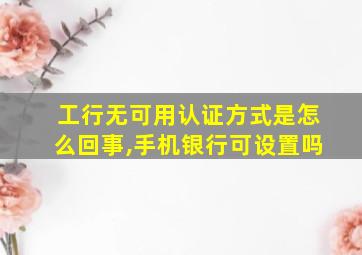 工行无可用认证方式是怎么回事,手机银行可设置吗