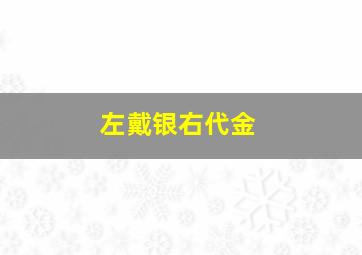 左戴银右代金