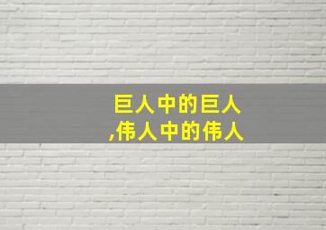 巨人中的巨人,伟人中的伟人